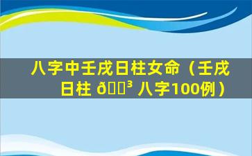 八字中壬戌日柱女命（壬戌日柱 🌳 八字100例）